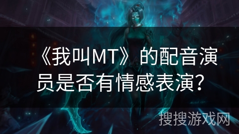 《我叫MT》的配音演员是否有情感表演？