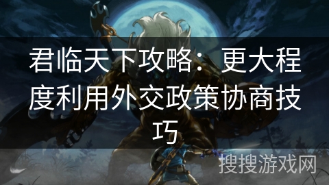 君临天下攻略：更大程度利用外交政策协商技巧