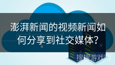 澎湃新闻的视频新闻如何分享到社交媒体？