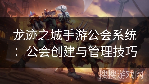 龙迹之城手游公会系统：公会创建与管理技巧