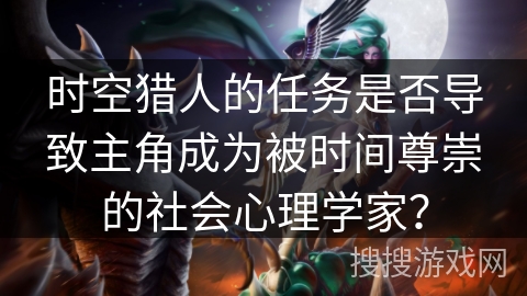 时空猎人的任务是否导致主角成为被时间尊崇的社会心理学家？