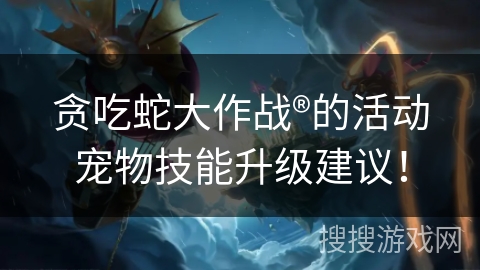 贪吃蛇大作战®的活动宠物技能升级建议！