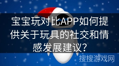宝宝玩对比APP如何提供关于玩具的社交和情感发展建议？