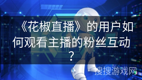 《花椒直播》的用户如何观看主播的粉丝互动？