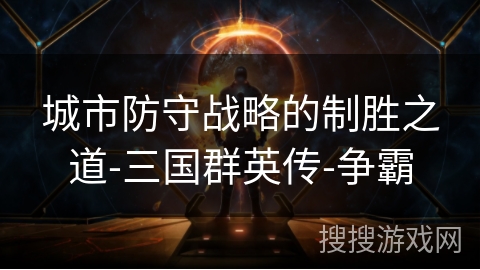 城市防守战略的制胜之道-三国群英传-争霸