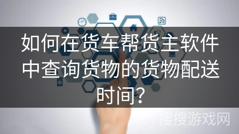 如何在货车帮货主软件中查询货物的货物配送时间？