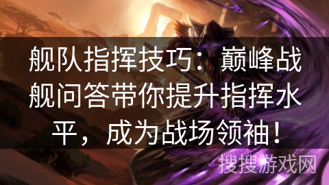 舰队指挥技巧：巅峰战舰问答带你提升指挥水平，成为战场领袖！