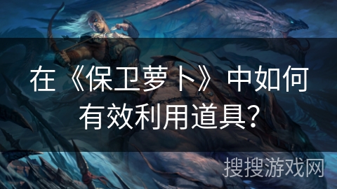 在《保卫萝卜》中如何有效利用道具？