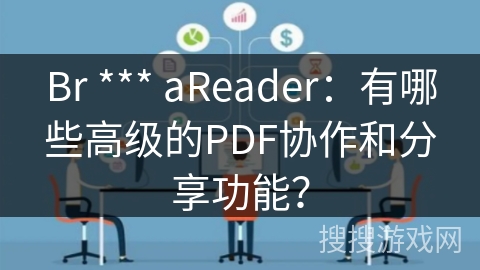 Br *** aReader：有哪些高级的PDF协作和分享功能？