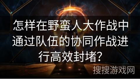 怎样在野蛮人大作战中通过队伍的协同作战进行高效封堵？