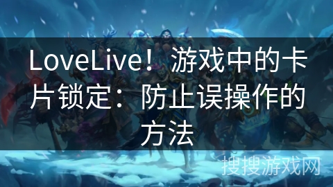 LoveLive！游戏中的卡片锁定：防止误操作的方法
