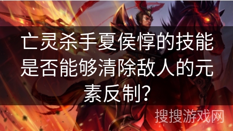 亡灵杀手夏侯惇的技能是否能够清除敌人的元素反制？