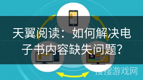 天翼阅读：如何解决电子书内容缺失问题？