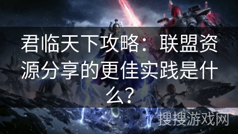 君临天下攻略：联盟资源分享的更佳实践是什么？