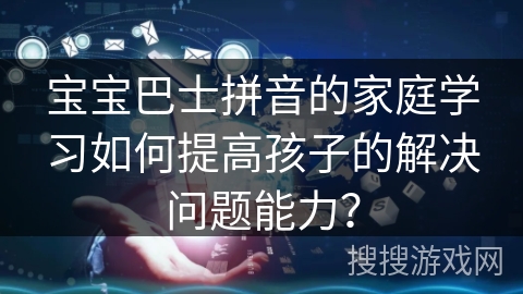 宝宝巴士拼音的家庭学习如何提高孩子的解决问题能力？