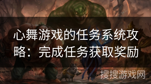 心舞游戏的任务系统攻略：完成任务获取奖励