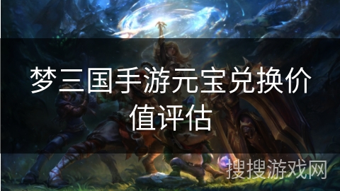 梦三国手游元宝兑换价值评估