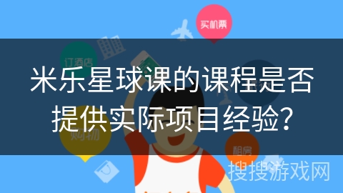 米乐星球课的课程是否提供实际项目经验？