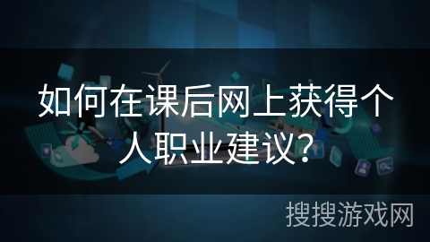 如何在课后网上获得个人职业建议？
