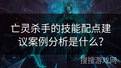 亡灵杀手的技能配点建议案例分析是什么？