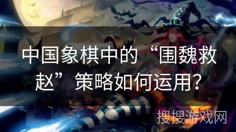 中国象棋中的“围魏救赵”策略如何运用？