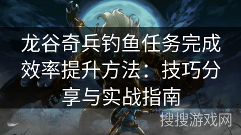 龙谷奇兵钓鱼任务完成效率提升方法：技巧分享与实战指南
