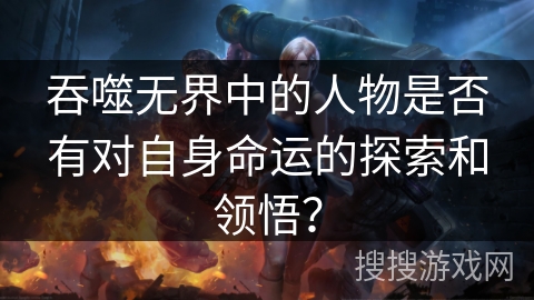 吞噬无界中的人物是否有对自身命运的探索和领悟？