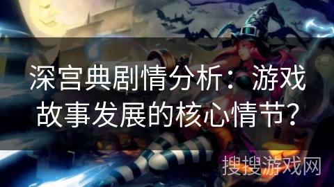 深宫典剧情分析：游戏故事发展的核心情节？