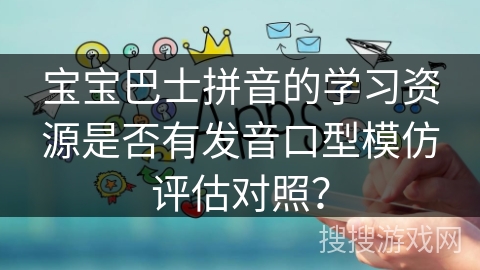 宝宝巴士拼音的学习资源是否有发音口型模仿评估对照？