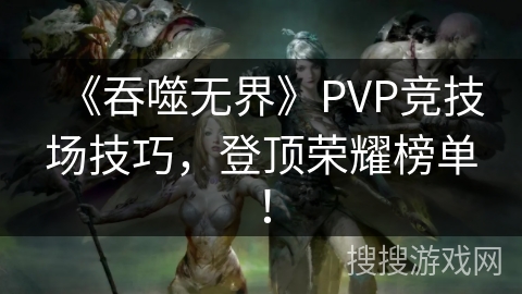 《吞噬无界》PVP竞技场技巧，登顶荣耀榜单！