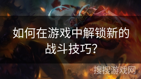如何在游戏中解锁新的战斗技巧？