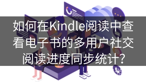 如何在Kindle阅读中查看电子书的多用户社交阅读进度同步统计？