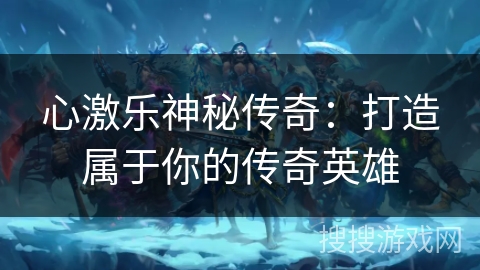 心激乐神秘传奇：打造属于你的传奇英雄