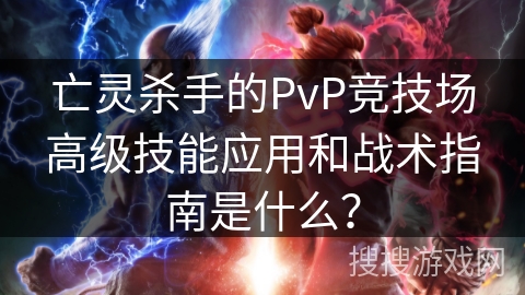 亡灵杀手的PvP竞技场高级技能应用和战术指南是什么？
