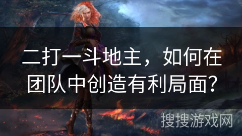 二打一斗地主，如何在团队中创造有利局面？