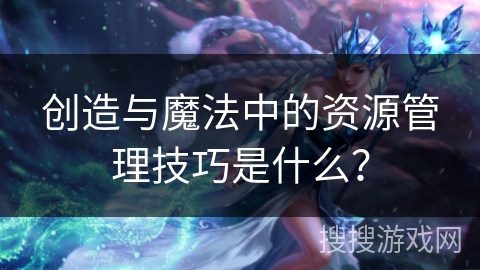 创造与魔法中的资源管理技巧是什么？
