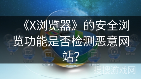 《X浏览器》的安全浏览功能是否检测恶意网站？
