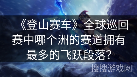《登山赛车》全球巡回赛中哪个洲的赛道拥有最多的飞跃段落？