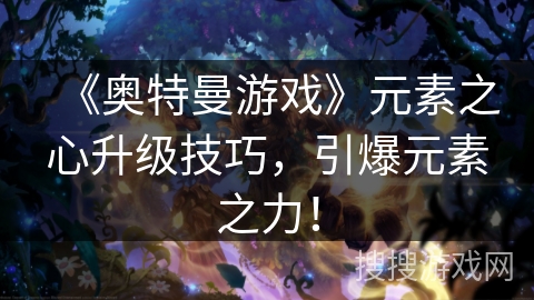 《奥特曼游戏》元素之心升级技巧，引爆元素之力！
