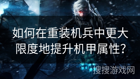 如何在重装机兵中更大限度地提升机甲属性？