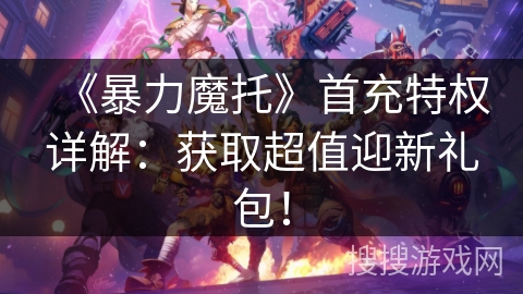 《暴力魔托》首充特权详解：获取超值迎新礼包！
