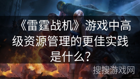 《雷霆战机》游戏中高级资源管理的更佳实践是什么？