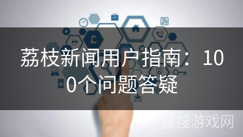 荔枝新闻用户指南：100个问题答疑
