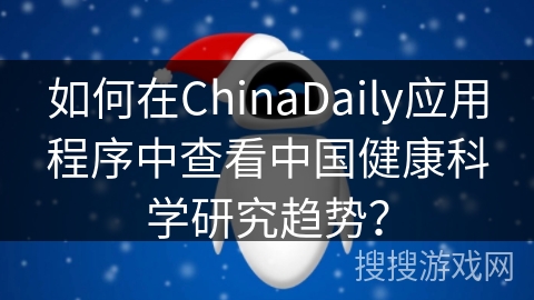 如何在ChinaDaily应用程序中查看中国健康科学研究趋势？