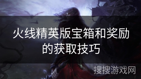 火线精英版宝箱和奖励的获取技巧