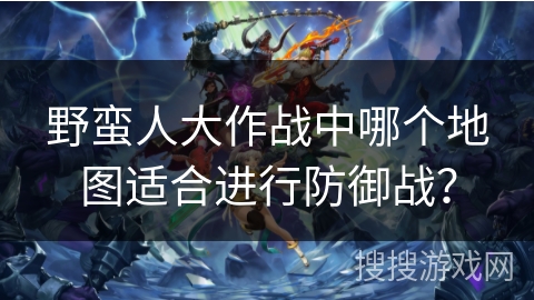 野蛮人大作战中哪个地图适合进行防御战？