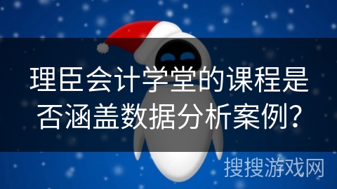 理臣会计学堂的课程是否涵盖数据分析案例？