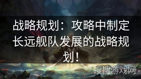 战略规划：攻略中制定长远舰队发展的战略规划！