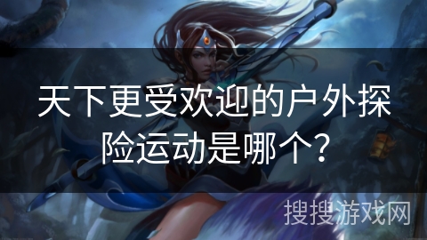 天下更受欢迎的户外探险运动是哪个？