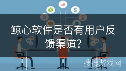 鲸心软件是否有用户反馈渠道？